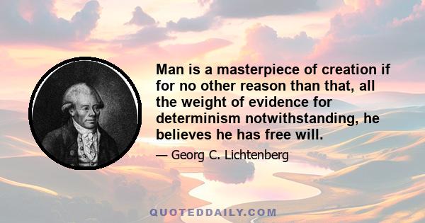 Man is a masterpiece of creation if for no other reason than that, all the weight of evidence for determinism notwithstanding, he believes he has free will.