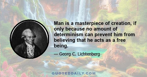 Man is a masterpiece of creation, if only because no amount of determinism can prevent him from believing that he acts as a free being.