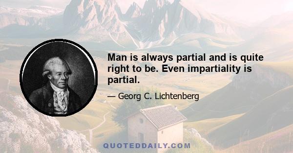 Man is always partial and is quite right to be. Even impartiality is partial.