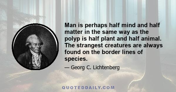 Man is perhaps half mind and half matter in the same way as the polyp is half plant and half animal. The strangest creatures are always found on the border lines of species.