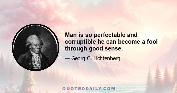 Man is so perfectable and corruptible he can become a fool through good sense.