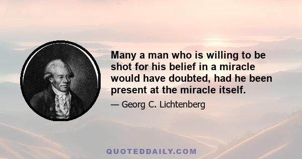 Many a man who is willing to be shot for his belief in a miracle would have doubted, had he been present at the miracle itself.