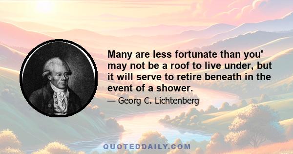 Many are less fortunate than you' may not be a roof to live under, but it will serve to retire beneath in the event of a shower.