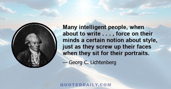 Many intelligent people, when about to write . . . , force on their minds a certain notion about style, just as they screw up their faces when they sit for their portraits.