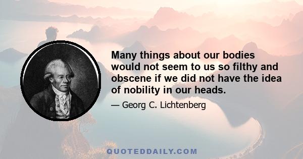 Many things about our bodies would not seem to us so filthy and obscene if we did not have the idea of nobility in our heads.