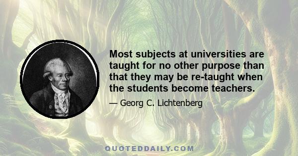 Most subjects at universities are taught for no other purpose than that they may be re-taught when the students become teachers.