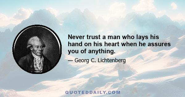 Never trust a man who lays his hand on his heart when he assures you of anything.