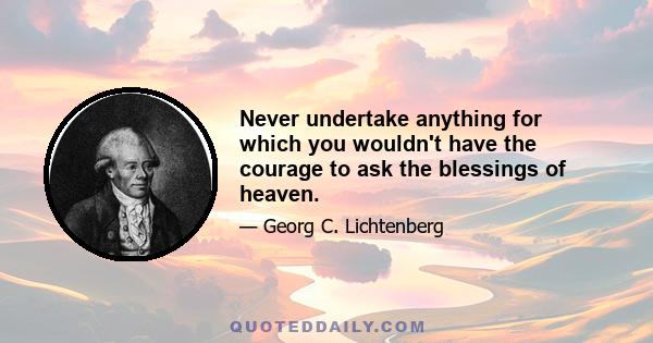 Never undertake anything for which you wouldn't have the courage to ask the blessings of heaven.