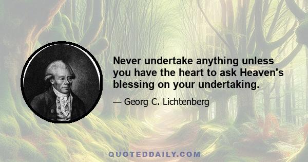 Never undertake anything unless you have the heart to ask Heaven's blessing on your undertaking.