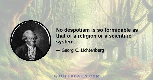 No despotism is so formidable as that of a religion or a scientific system.