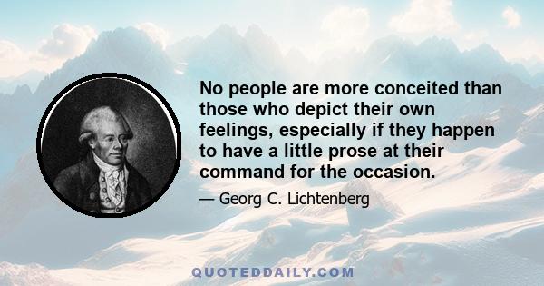 No people are more conceited than those who depict their own feelings, especially if they happen to have a little prose at their command for the occasion.