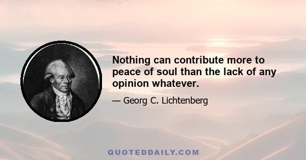 Nothing can contribute more to peace of soul than the lack of any opinion whatever.