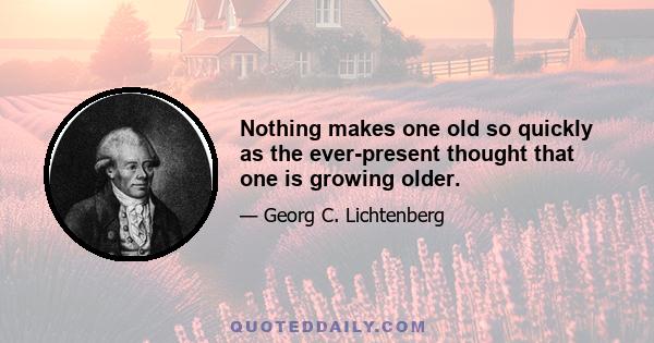 Nothing makes one old so quickly as the ever-present thought that one is growing older.