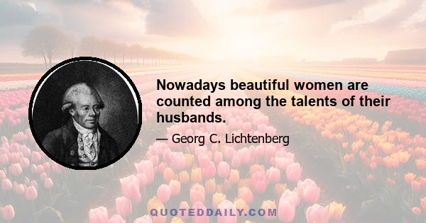 Nowadays beautiful women are counted among the talents of their husbands.