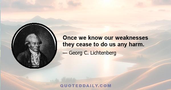 Once we know our weaknesses they cease to do us any harm.