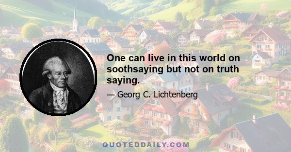 One can live in this world on soothsaying but not on truth saying.