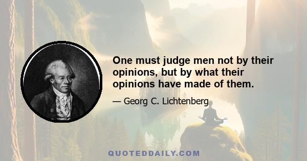 One must judge men not by their opinions, but by what their opinions have made of them.