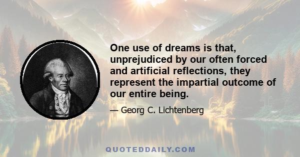 One use of dreams is that, unprejudiced by our often forced and artificial reflections, they represent the impartial outcome of our entire being.