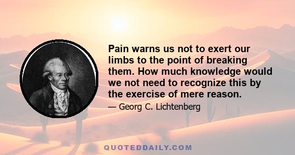 Pain warns us not to exert our limbs to the point of breaking them. How much knowledge would we not need to recognize this by the exercise of mere reason.