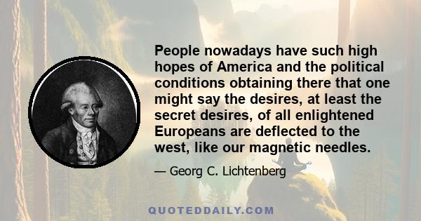 People nowadays have such high hopes of America and the political conditions obtaining there that one might say the desires, at least the secret desires, of all enlightened Europeans are deflected to the west, like our