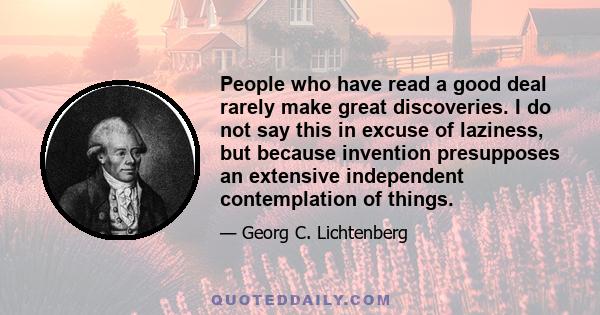 People who have read a good deal rarely make great discoveries. I do not say this in excuse of laziness, but because invention presupposes an extensive independent contemplation of things.