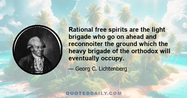 Rational free spirits are the light brigade who go on ahead and reconnoiter the ground which the heavy brigade of the orthodox will eventually occupy.