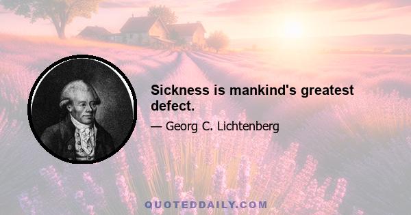 Sickness is mankind's greatest defect.