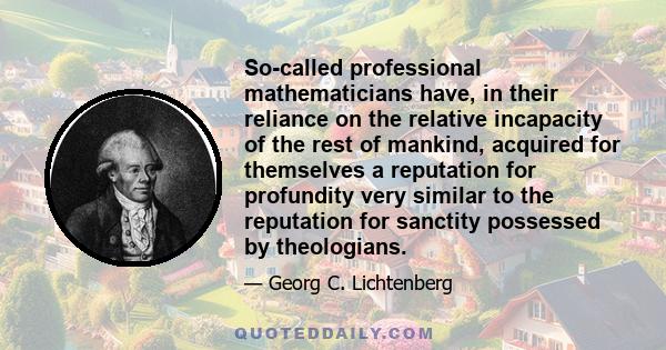 So-called professional mathematicians have, in their reliance on the relative incapacity of the rest of mankind, acquired for themselves a reputation for profundity very similar to the reputation for sanctity possessed