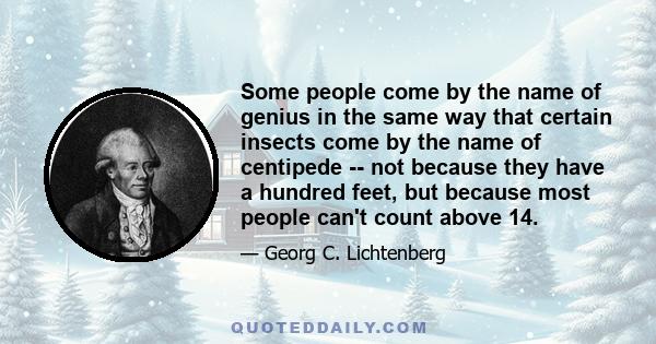 Some people come by the name of genius in the same way that certain insects come by the name of centipede -- not because they have a hundred feet, but because most people can't count above 14.