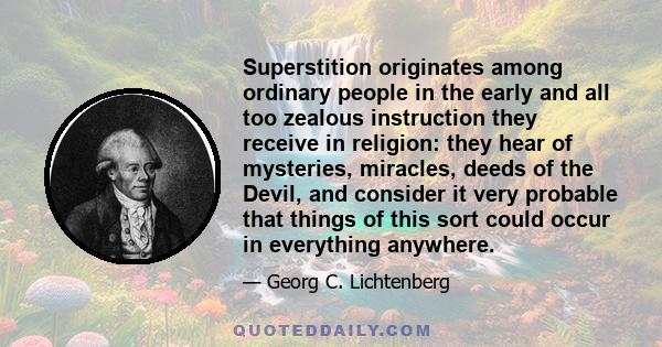 Superstition originates among ordinary people in the early and all too zealous instruction they receive in religion: they hear of mysteries, miracles, deeds of the Devil, and consider it very probable that things of