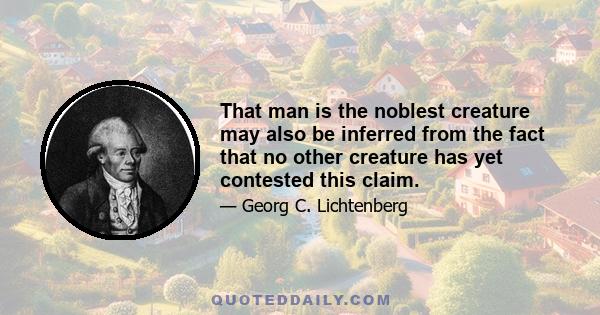 That man is the noblest creature may also be inferred from the fact that no other creature has yet contested this claim.