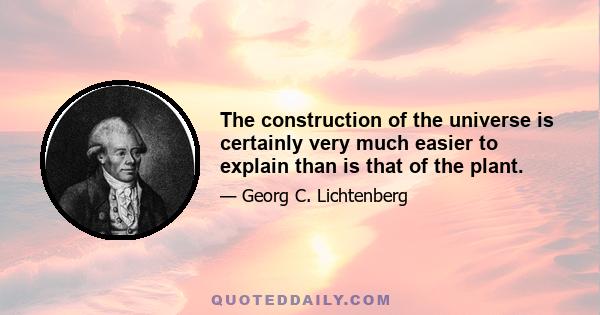 The construction of the universe is certainly very much easier to explain than is that of the plant.