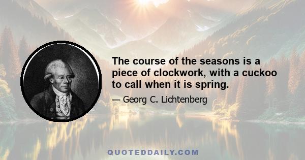 The course of the seasons is a piece of clockwork, with a cuckoo to call when it is spring.