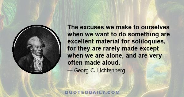 The excuses we make to ourselves when we want to do something are excellent material for soliloquies, for they are rarely made except when we are alone, and are very often made aloud.