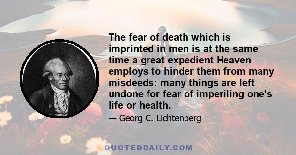 The fear of death which is imprinted in men is at the same time a great expedient Heaven employs to hinder them from many misdeeds: many things are left undone for fear of imperiling one's life or health.