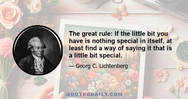 The great rule: If the little bit you have is nothing special in itself, at least find a way of saying it that is a little bit special.