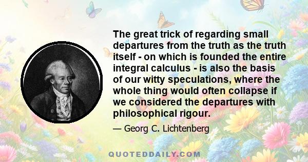 The great trick of regarding small departures from the truth as the truth itself - on which is founded the entire integral calculus - is also the basis of our witty speculations, where the whole thing would often