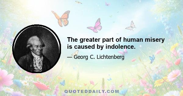 The greater part of human misery is caused by indolence.