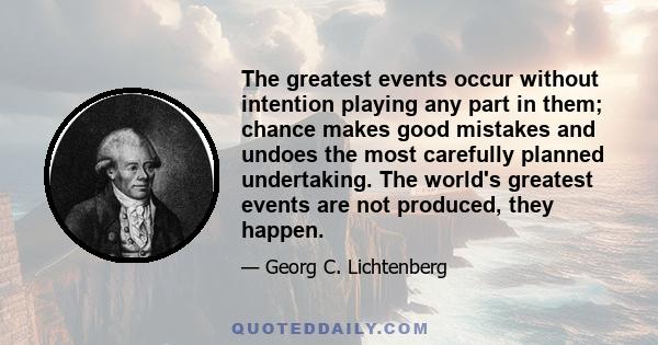 The greatest events occur without intention playing any part in them; chance makes good mistakes and undoes the most carefully planned undertaking. The world's greatest events are not produced, they happen.