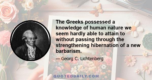 The Greeks possessed a knowledge of human nature we seem hardly able to attain to without passing through the strengthening hibernation of a new barbarism.