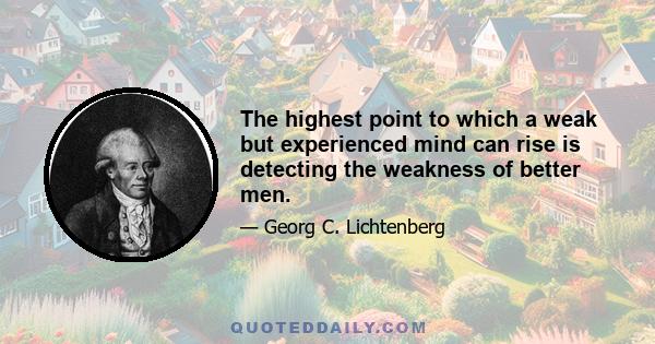 The highest point to which a weak but experienced mind can rise is detecting the weakness of better men.