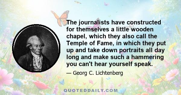 The journalists have constructed for themselves a little wooden chapel, which they also call the Temple of Fame, in which they put up and take down portraits all day long and make such a hammering you can't hear