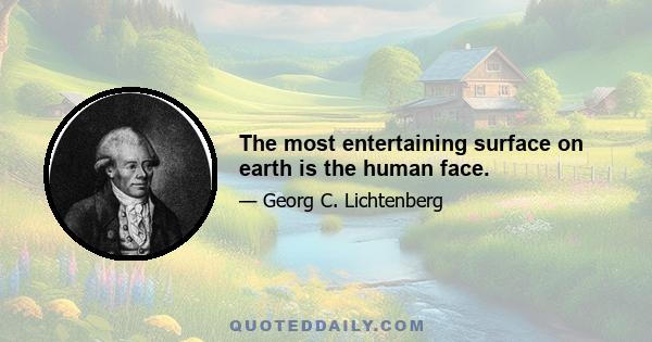 The most entertaining surface on earth is the human face.