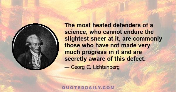 The most heated defenders of a science, who cannot endure the slightest sneer at it, are commonly those who have not made very much progress in it and are secretly aware of this defect.