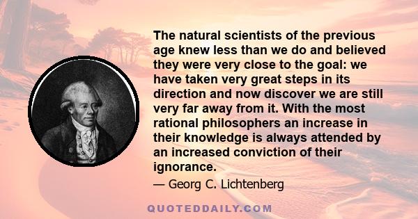 The natural scientists of the previous age knew less than we do and believed they were very close to the goal: we have taken very great steps in its direction and now discover we are still very far away from it. With