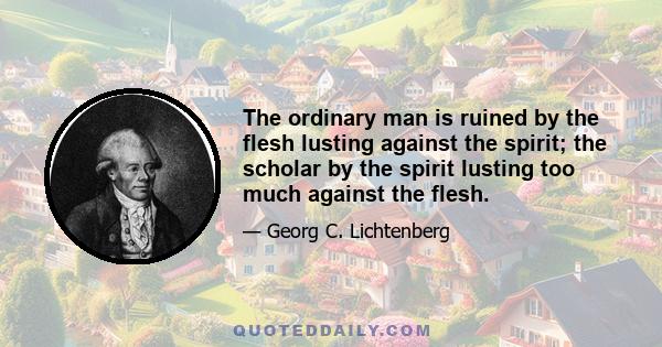 The ordinary man is ruined by the flesh lusting against the spirit; the scholar by the spirit lusting too much against the flesh.