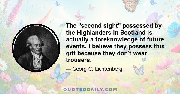 The second sight possessed by the Highlanders in Scotland is actually a foreknowledge of future events. I believe they possess this gift because they don't wear trousers.