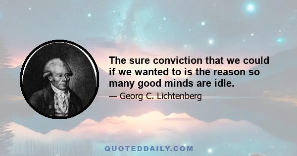 The sure conviction that we could if we wanted to is the reason so many good minds are idle.