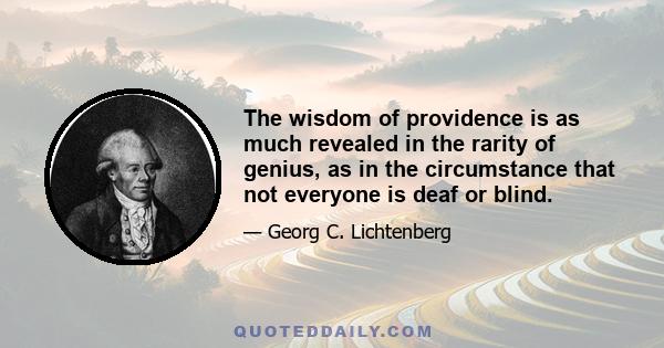 The wisdom of providence is as much revealed in the rarity of genius, as in the circumstance that not everyone is deaf or blind.