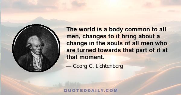 The world is a body common to all men, changes to it bring about a change in the souls of all men who are turned towards that part of it at that moment.